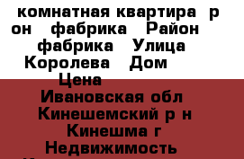 1-комнатная квартира, р-он 2 фабрика › Район ­ 2 фабрика › Улица ­ Королева › Дом ­ 34 › Цена ­ 850 000 - Ивановская обл., Кинешемский р-н, Кинешма г. Недвижимость » Квартиры продажа   